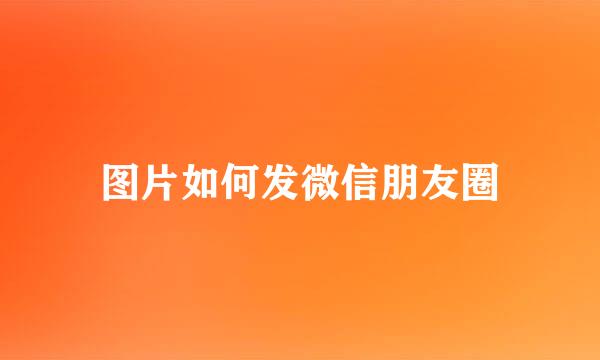 图片如何发微信朋友圈
