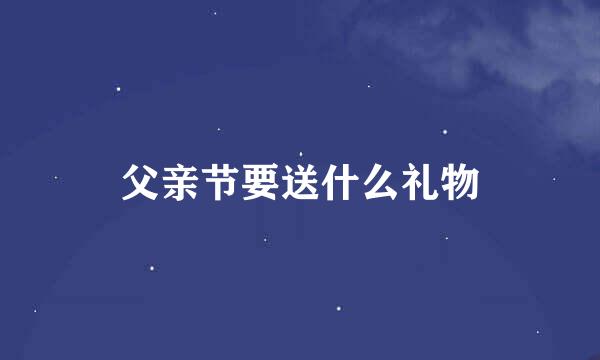 父亲节要送什么礼物