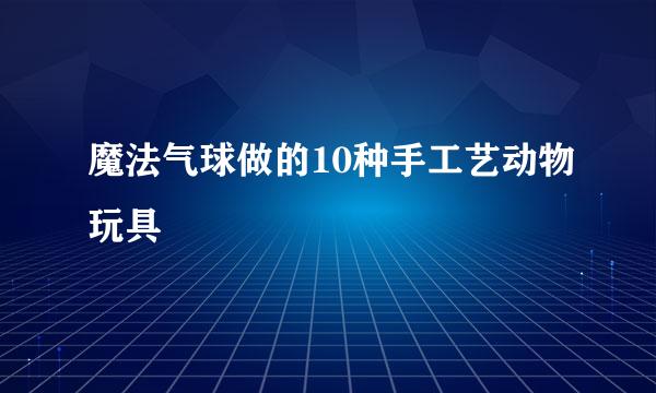 魔法气球做的10种手工艺动物玩具
