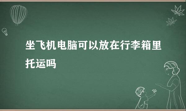 坐飞机电脑可以放在行李箱里托运吗