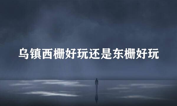 乌镇西栅好玩还是东栅好玩