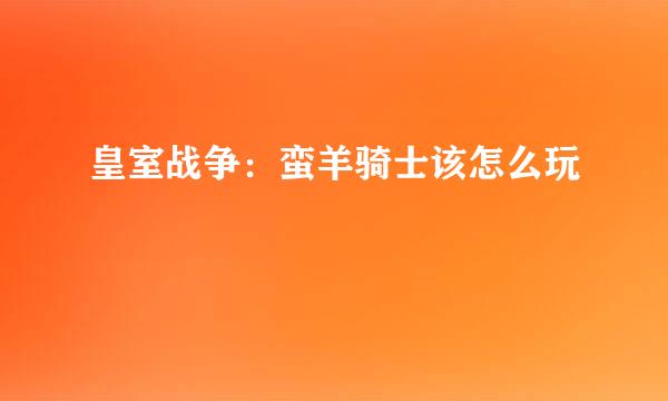 皇室战争：蛮羊骑士该怎么玩