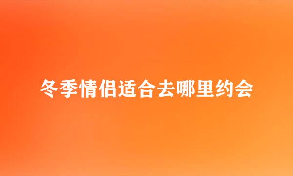 冬季情侣适合去哪里约会