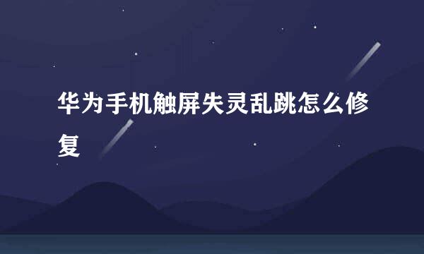 华为手机触屏失灵乱跳怎么修复
