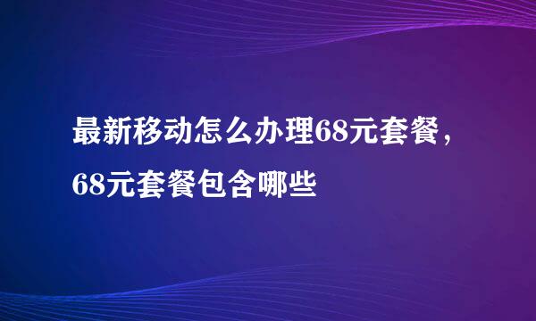 最新移动怎么办理68元套餐，68元套餐包含哪些
