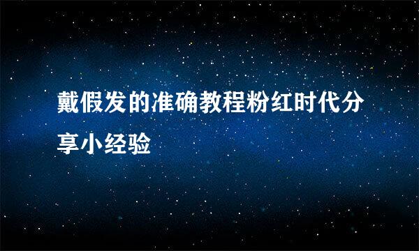 戴假发的准确教程粉红时代分享小经验