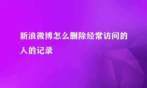 新浪微博怎么删除经常访问的人的记录