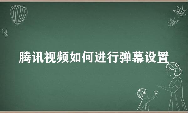 腾讯视频如何进行弹幕设置