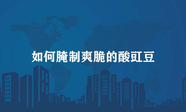 如何腌制爽脆的酸豇豆