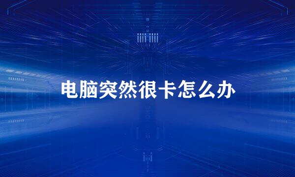 电脑突然很卡怎么办