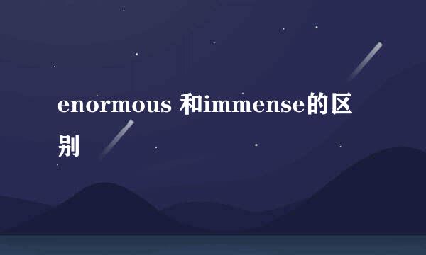 enormous 和immense的区别