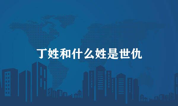 丁姓和什么姓是世仇