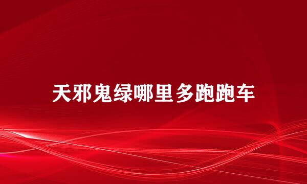 天邪鬼绿哪里多跑跑车