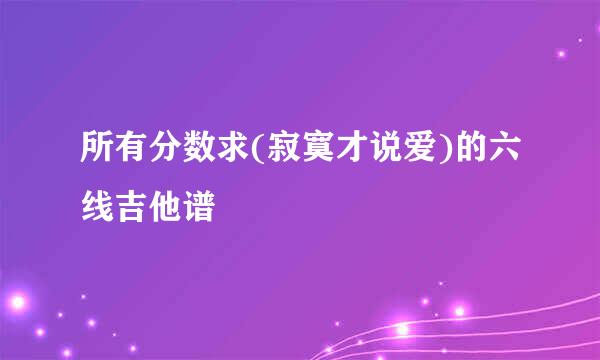 所有分数求(寂寞才说爱)的六线吉他谱