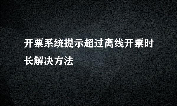 开票系统提示超过离线开票时长解决方法