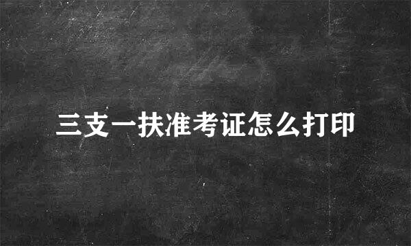 三支一扶准考证怎么打印
