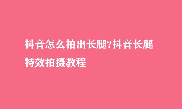 抖音怎么拍出长腿?抖音长腿特效拍摄教程
