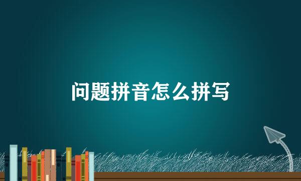 问题拼音怎么拼写