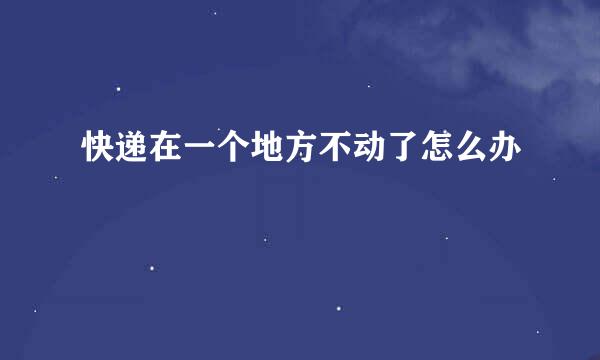 快递在一个地方不动了怎么办