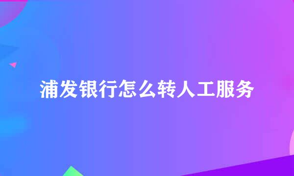 浦发银行怎么转人工服务
