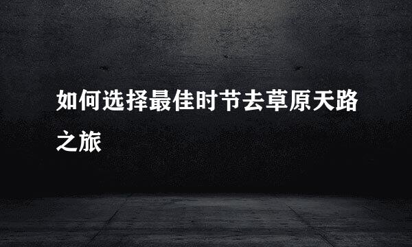 如何选择最佳时节去草原天路之旅