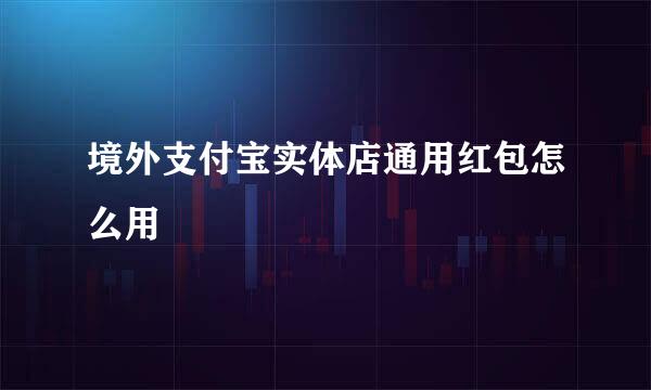 境外支付宝实体店通用红包怎么用
