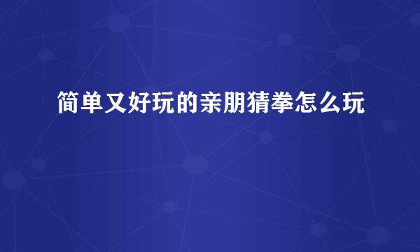 简单又好玩的亲朋猜拳怎么玩