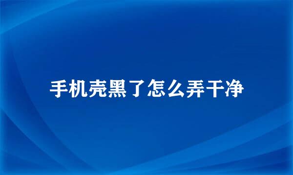 手机壳黑了怎么弄干净