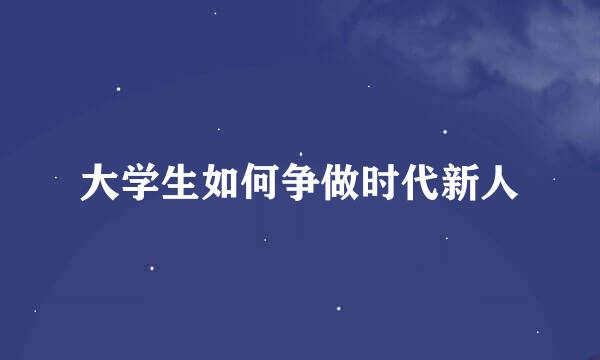 大学生如何争做时代新人