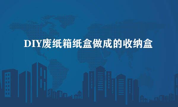 DIY废纸箱纸盒做成的收纳盒