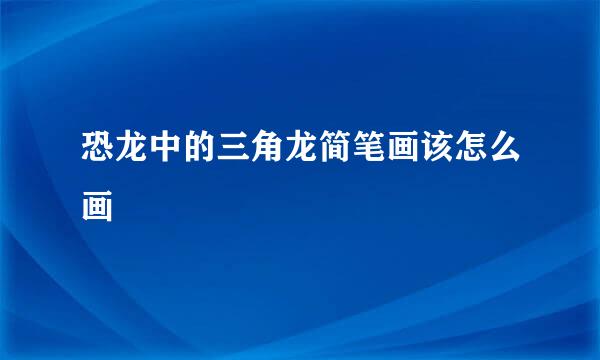 恐龙中的三角龙简笔画该怎么画