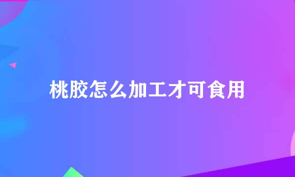 桃胶怎么加工才可食用