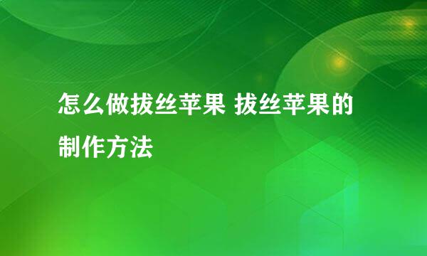 怎么做拔丝苹果 拔丝苹果的制作方法