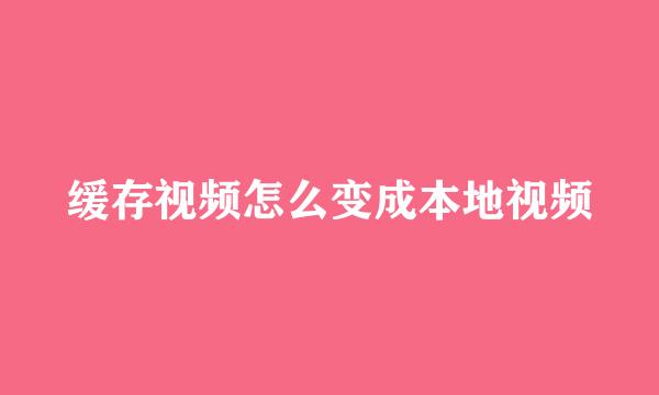 缓存视频怎么变成本地视频