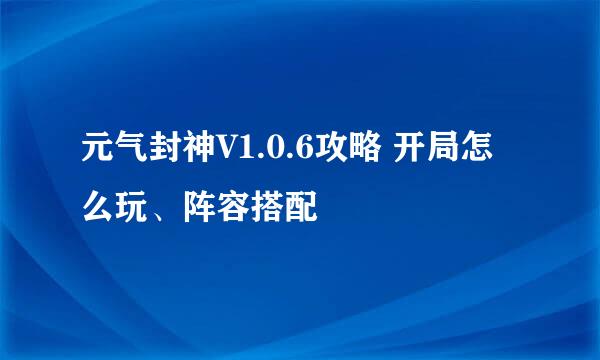 元气封神V1.0.6攻略 开局怎么玩、阵容搭配