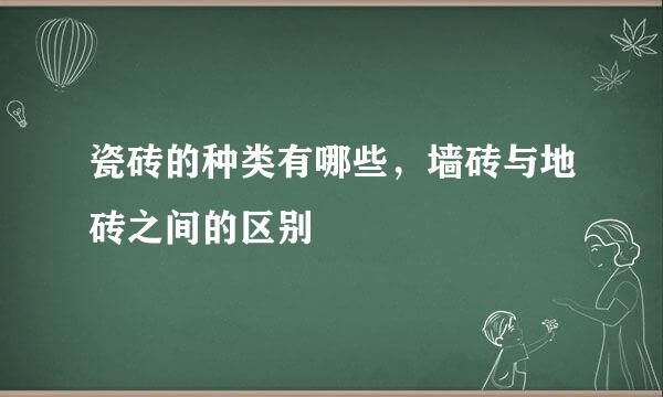 瓷砖的种类有哪些，墙砖与地砖之间的区别