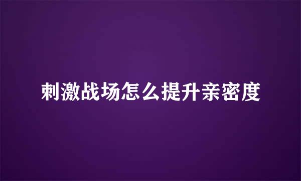 刺激战场怎么提升亲密度