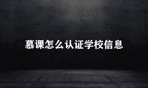 慕课怎么认证学校信息