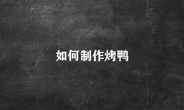 如何制作烤鸭