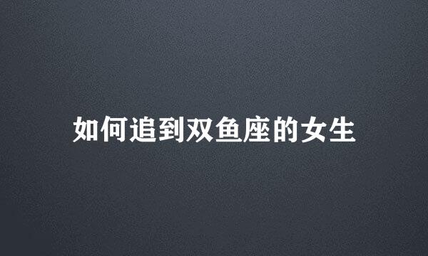 如何追到双鱼座的女生