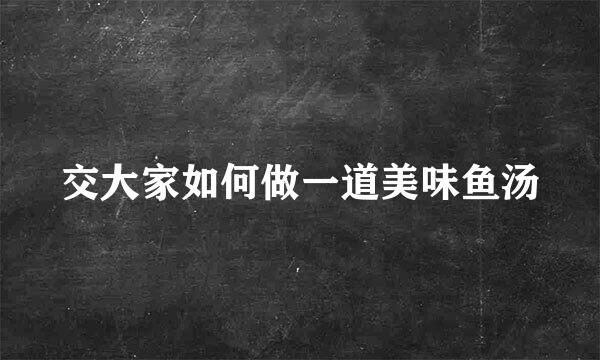 交大家如何做一道美味鱼汤