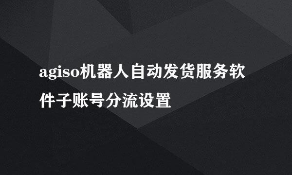 agiso机器人自动发货服务软件子账号分流设置