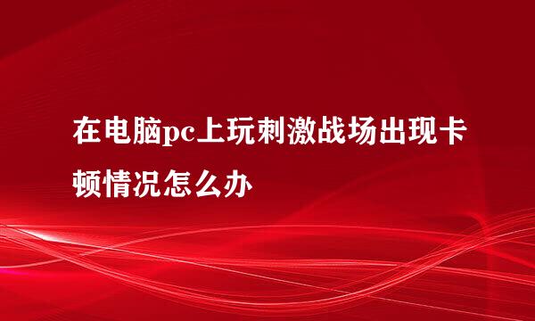 在电脑pc上玩刺激战场出现卡顿情况怎么办