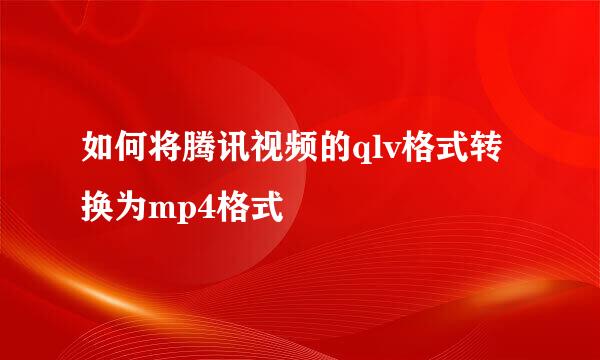 如何将腾讯视频的qlv格式转换为mp4格式