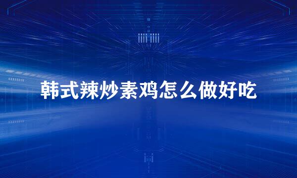 韩式辣炒素鸡怎么做好吃