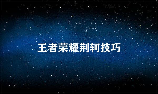 王者荣耀荆轲技巧