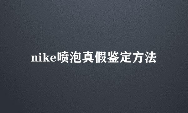 nike喷泡真假鉴定方法