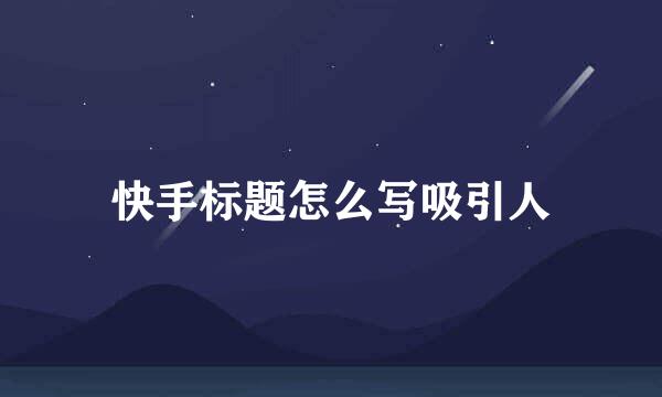 快手标题怎么写吸引人