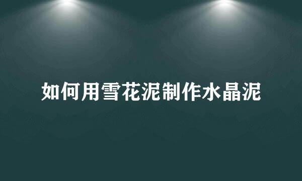 如何用雪花泥制作水晶泥