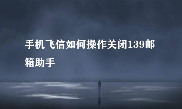手机飞信如何操作关闭139邮箱助手